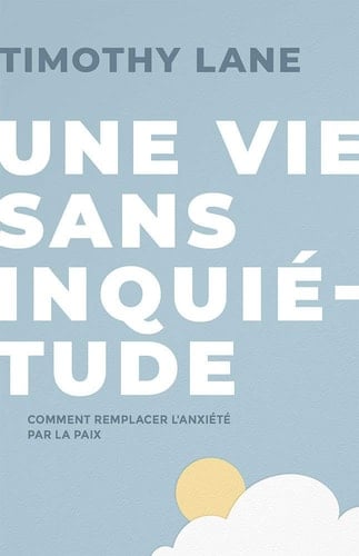 Une vie sans inquiétude Comment remplacer l'anxiété par la paix