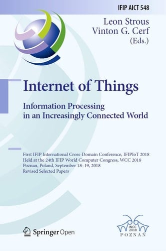 Internet of Things. Information Processing in an Increasingly Connected World First IFIP International Cross-Domain Conference, IFIPIoT 2018, Held at the 24th IFIP World Computer Congress, WCC 2018, Poznan, Poland, September 18-19, 2018, Revised Selected Papers