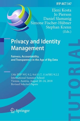 Privacy and Identity Management. Fairness, Accountability, and Transparency in the Age of Big Data 13th IFIP WG 9.2, 9.6/11.7, 11.6/SIG 9.2.2 International Summer School, Vienna, Austria, August 20-24, 2018, Revised Selected Papers