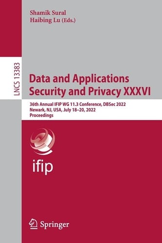 Data and Applications Security and Privacy XXXVI 36th Annual IFIP WG 11.3 Conference, DBSec 2022, Newark, NJ, USA, July 18–20, 2022, Proceedings