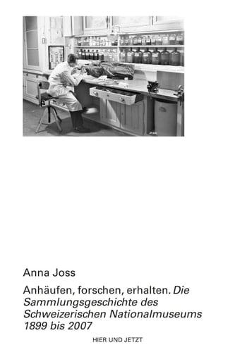 Anhäufen, forschen, erhalten Die Sammlungsgeschichte des Schweizerischen Nationalmuseums 1899 bis 2007