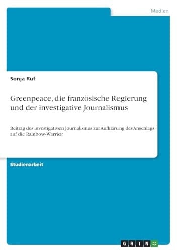 Greenpeace, die französische Regierung und der investigative Journalismus Beitrag des investigativen Journalismus zur Aufklärung des Anschlags auf die Rainbow-Warrior