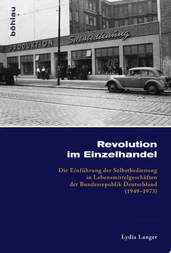 Revolution im Einzelhandel die Einführung der Selbstbedienung in Lebensmittelgeschäften der Bundesrepublik Deutschland (1949-1973)