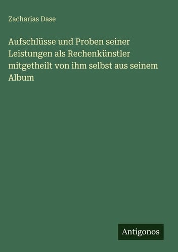 Aufschlüsse und Proben seiner Leistungen als Rechenkünstler mitgetheilt von ihm selbst aus seinem Album