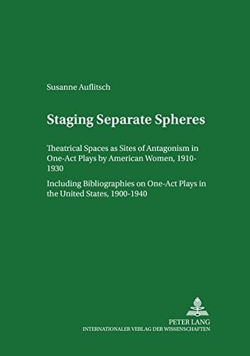 Staging Separate Spheres: Theatrical Spaces as Sites of Antagonism in One-Act Plays by American Women, 1910–1930- Including Bibliographies on One-Act ... British and American Languages and Cultures)