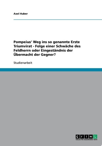 Pompeius' Weg ins so genannte Erste Triumvirat - Folge einer Schwäche des Feldherrn oder Eingeständnis der Übermacht der Gegner?