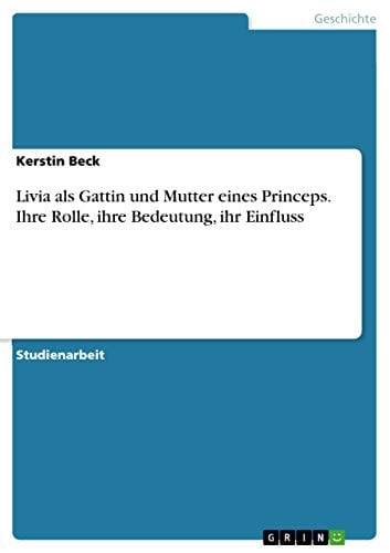 Livia als Gattin und Mutter eines Princeps. Ihre Rolle, ihre Bedeutung, ihr Einfluss