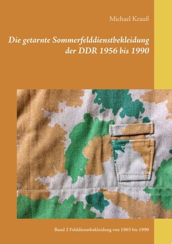 Die getarnte Sommerfelddienstbekleidung der DDR 1956 bis 1990 Band 2 Felddienstbekleidung von 1965 bis 1990
