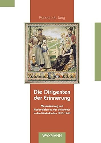 Die Dirigenten der Erinnerung Musealisierung und Nationalisierung der Volkskultur in den Niederlanden ; 1815-1940