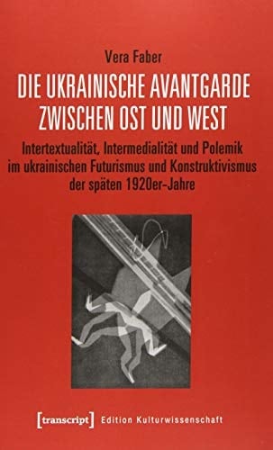 Die ukrainische Avantgarde zwischen Ost und West Intertextualität, Intermedialität und Polemik im ukrainischen Futurismus und Konstruktivismus der späten 1920er-Jahre