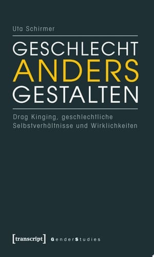 Geschlecht anders gestalten Drag Kinging, geschlechtliche Selbstverhältnisse und Wirklichkeiten