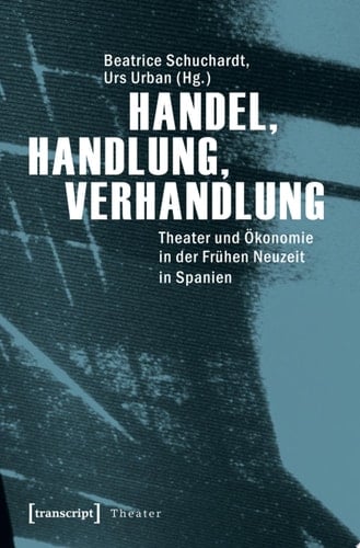 Handel, Handlung, Verhandlung Theater und Ökonomie in der Frühen Neuzeit in Spanien