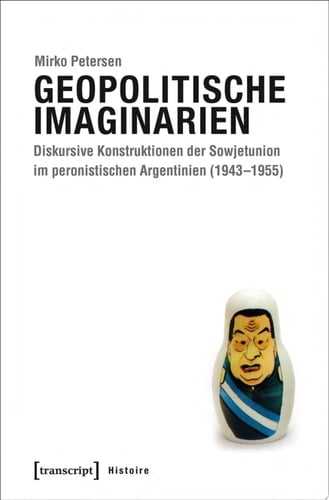 Geopolitische Imaginarien Diskursive Konstruktionen der Sowjetunion im peronistischen Argentinien (1943–1955)
