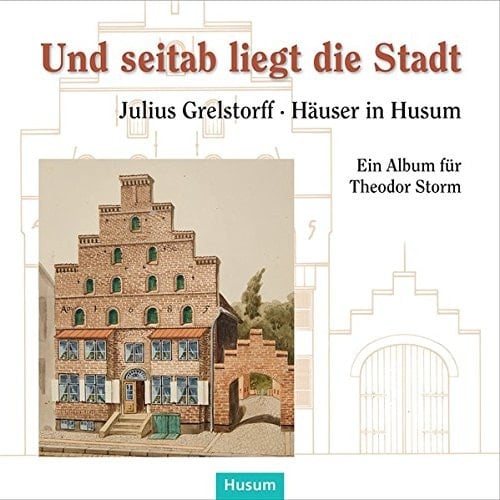 Und seitab liegt die Stadt Julius Grelstorff - Häuser in Husum : ein Album für Theodor Storm