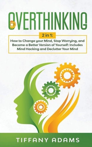 Overthinking 2 in 1: Overthinking: How to Change Your Mind, Stop Worrying, and Become a Better Version of Yourself: Includes Mind Hacking and Declutter Your Mind