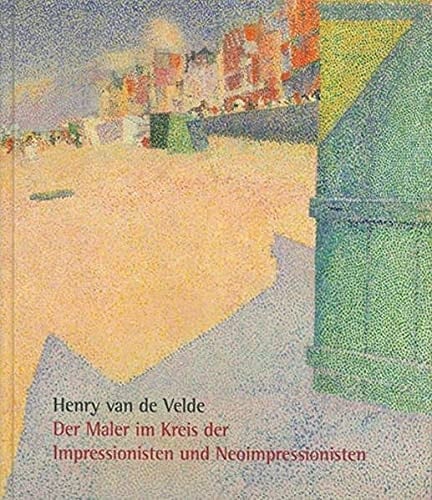 Henry van de Velde der Maler im Kreis der Impressionisten und Neoimpressionisten : Gemälde, Zeichnungen, Druckgrafik und Skulpturen
