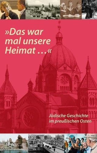 "Das war mal unsere Heimat - " - jüdische Geschichte im preussischen Osten : Begleitband zur internationalen Tagung am 2. und 3. November 2011 in Berlin