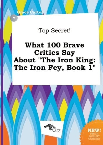 Top Secret! What 100 Brave Critics Say about the Iron King The Iron Fey, Book 1
