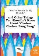 You're Nose Is in My Crotch! and Other Things You Shouldn't Know about Chelsea Chelsea Bang Bang
