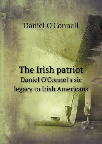 The Irish patriot Daniel O'Connel's sic legacy to Irish Americans