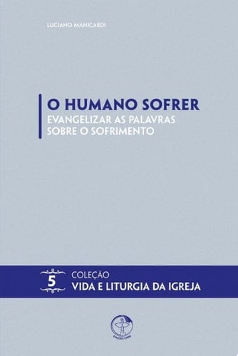 O Humano Sofrer: Evangelizar as Palavras Sobre o Sofrimento Coleção Vida e Liturgia Vol. 05