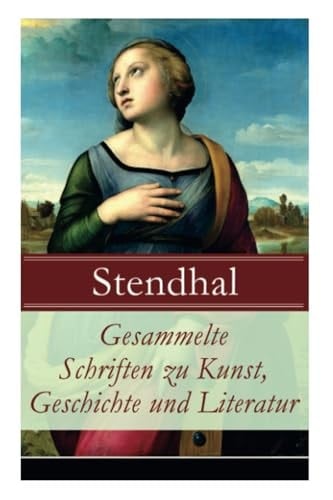 Gesammelte Schriften Zu Kunst, Geschichte und Literatur Napoleon Bonaparte + Über Die Liebe (De L'amour) + Geschichte Der Malerei in Italien (Cimabue + Giotto + Leben Des Lionardo Da Vinci + Michelangelo + Raffael) + Madame de Staël und Viel Mehr
