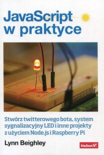 JavaScript w praktyce stwórz twitterowego bota, system sygnalizacyjny LED i inne projekty z użyciem Node.js i Raspberry Pi