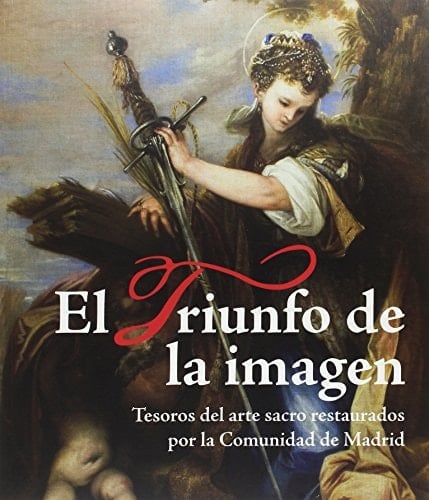 El triunfo de la imagen tesoros del arte sacro restaurados por la Comunidad de Madrid : exposición celebrada en la Real Academia de Bellas Artes de San Fernando entre febrero y abril de 2015
