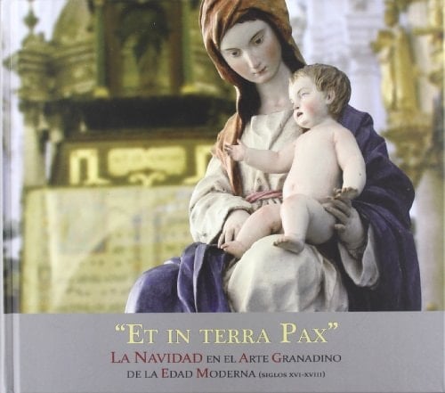 Et in terra pax la Navidad en el arte granadino de la edad moderna, siglos XVI-XVIII : Sala de Exposiciones del Palacio de los Condes de Gabia, 19 de diciembre de 2011-29 de enero de 2012