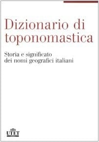 Dizionario di toponomastica. Storia e significato dei nomi geografici italiani