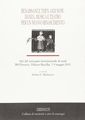 Renaissance Then and Now Danza, Musica E Teatro Per Un Nuovo Rinascimento : Atti Del Convegno Internazionale Di Studi : ISI Florence, Palazzo Rucellai, 7-9 Maggio 2013