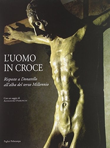 L'Uomo in croce: Risposte a Donatello all'alba del terzo millennio : artisti contemporanei davanti al Cristo di Bosco ai Frati : Bimbi, Arena, Cammarano, Dragoni, Palmieri, Pistolesi