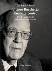 Vittore Bocchetta una vita contro : ribelle, antifascista, deportato, esule, artista