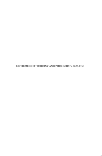 Reformed Orthodoxy and Philosophy, 1625–1750 Gisbertus Voetius, Petrus van Mastricht, and Anthonius Driessen