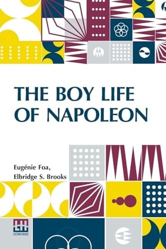 The Boy Life Of Napoleon Afterwards Emperor Of The French, Adapted And Extended For American Boys And Girls From The French Of Madame Eug Nie Foa By Elbridge S. Brooks