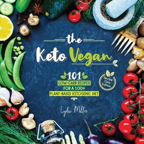 The Keto Vegan 101 Low-Carb Recipes For A 100% Plant-Based Ketogenic Diet (Recipe-Only Edition)