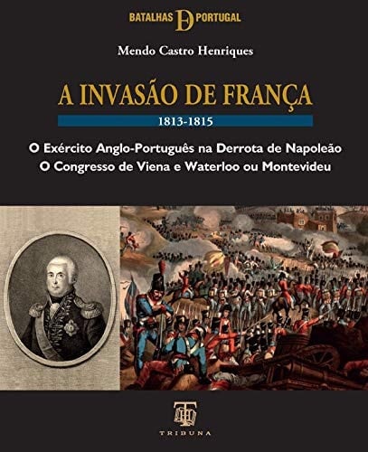 A invasão de França, 1813-1815 o exército anglo-português na derrota de Napoleão : o Congresso de Viena e Waterloo ou Montevideu