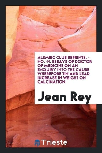 Essays of Jean Rey, Doctor of Medicine, on an Enquiry Into the Cause Wherefore Tin and Lead ...