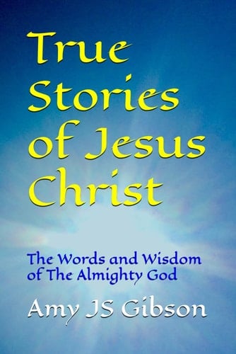 True Stories of Jesus Christ - The Words and Wisdom of The Almighty God