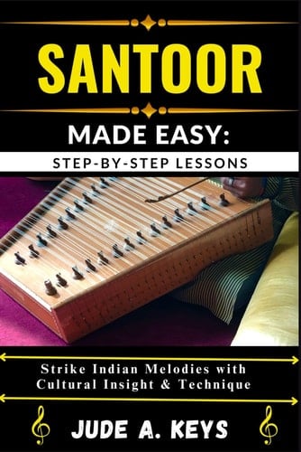 Santoor (Indian Hammered Dulcimer) Made Easy STEP-BY-STEP LESSONS: Strike Indian Melodies with Cultural Insight & Technique