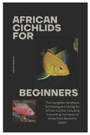 African Cichlids for Beginners The Complete Handbook for Raising and Caring for African Cichlid, Including Everything You Need to Know from Novice to Expert