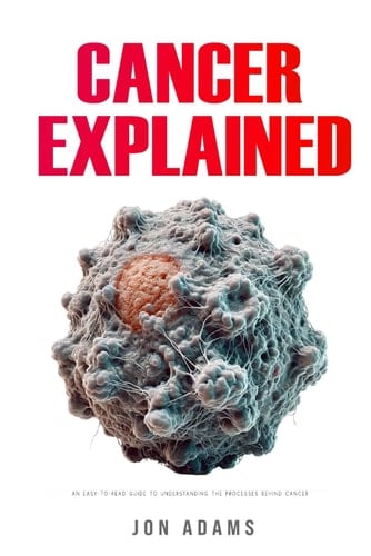 Cancer Explained: An Easy-to-Read Guide to Understanding the Processes Behind Cancer