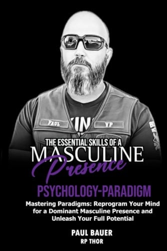 Essential Skills of a Masculine Presence: Psychology – Paradigm: Mastering Paradigms: Reprogram Your Mind for a Dominant Masculine Presence and Unleash Your Full Potential