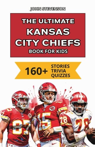 The Ultimate Kansas City Chiefs Book For Kids 160+ Fun, Surprising, And Educational Stories And Trivia Quizzes About Players And History