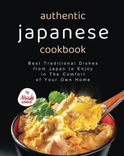 Authentic Japanese Cookbook: Best Traditional Dishes from Japan to Enjoy in The Comfort of Your Own Home