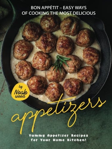 Bon Appétit – Easy Ways of Cooking the Most Delicious Appetizers: Yummy Appetizer Recipes for Your Home Kitchen!