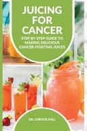 Juicing for Cancer - Step by Step Guide to Making Delicious Cancer-Fighting Juices