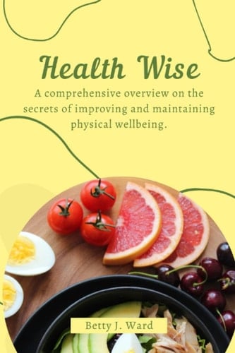 Health wise: A comprehensive overview on the secrets of improving and maintaining physical wellbeing.