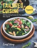 Tailored Cuisine - 150 Nourishing Recipes for Your Blood Group Diet, Type B