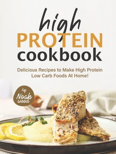 High Protein Cookbook: Delicious Recipes to Make High Protein Low Carb Foods at Home!